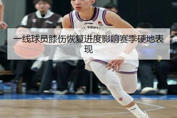 一线球员膝伤恢复进度影响赛季硬地表现